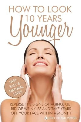 How To Look 10 Years Younger: Reverse the Signs of Aging, Get Rid of Wrinkles an by Press, High Cedar