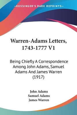 Warren-Adams Letters, 1743-1777 V1: Being Chiefly A Correspondence Among John Adams, Samuel Adams And James Warren (1917) by Adams, John