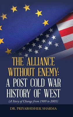 The Alliance Without Enemy: a Post Cold War History of West: (A Story of Change from 1989 to 2005) by Sharma, Priyabhishek