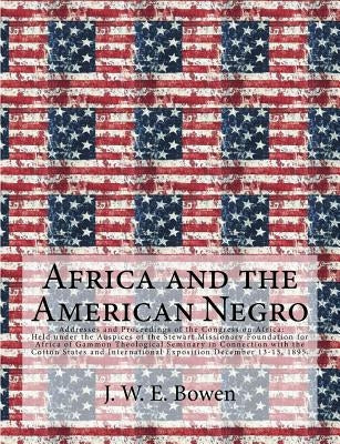 Africa and the American Negro: Africa and the American Negro Addresses and Proceedings of the Congress on Africa: Held under the Auspices of the Stew by Bowen, J. W. E.