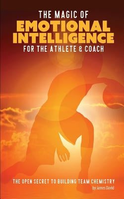 The Magic of Emotional Intelligence for the Athlete and Coach: The Open Secret to Building Team Chemistry by David, James