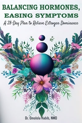 Balancing Hormones, Easing Symptoms: A 28-Day Plan to Relieve Estrogen Dominance by Habib, Omolola