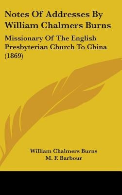 Notes Of Addresses By William Chalmers Burns: Missionary Of The English Presbyterian Church To China (1869) by Burns, William Chalmers