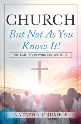 Church But Not As You Know It!: The Time for Playing Church is Up! by Orumbie, Natasha