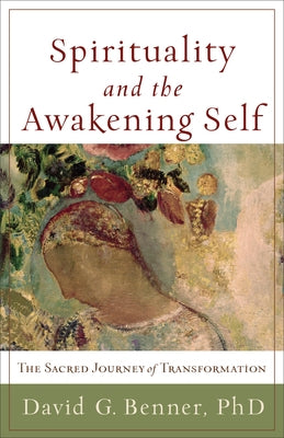 Spirituality and the Awakening Self: The Sacred Journey of Transformation by Benner, David G. Phd