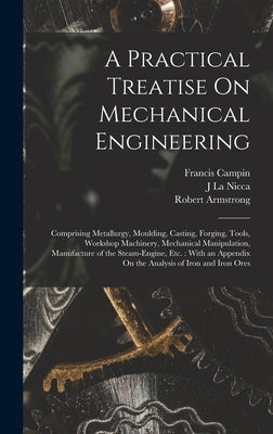 A Practical Treatise On Mechanical Engineering: Comprising Metallurgy, Moulding, Casting, Forging, Tools, Workshop Machinery, Mechanical Manipulation, by Armstrong, Robert