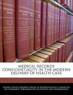 Medical Records Confidentiality in the Modern Delivery of Health Care by United States Congress House of Represen