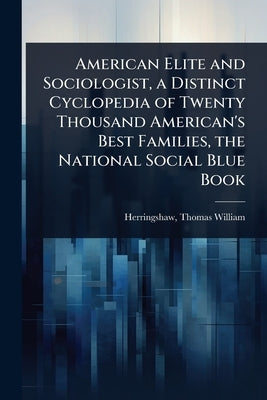 American Elite and Sociologist, a Distinct Cyclopedia of Twenty Thousand American's Best Families, the National Social Blue Book by Herringshaw, Thomas William 1858- [F