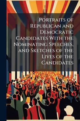 Portraits of Republican and Democratic Candidates With the Nominating Speeches, and Sketches of the Lives of the Candidates by Anonymous