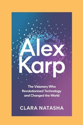 Alex Karp: The Visionary Who Revolutionized Technology and Changed the World by Natasha, Clara