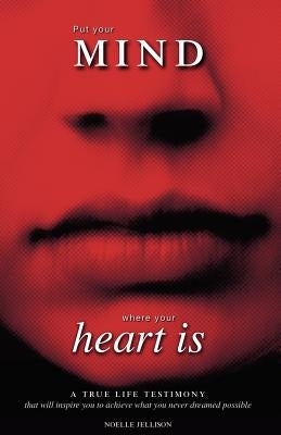 Put Your Mind Where Your Heart Is: A True Life Testimony by Jellison, Noelle