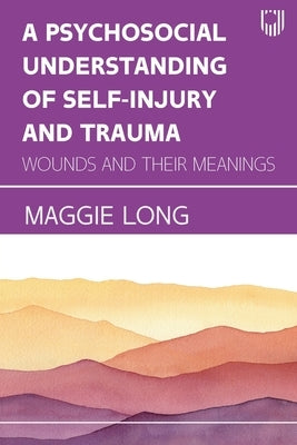 A Psychosocial Understanding of Self-injury and Trauma: Wounds and their Meanings by Long, Maggie
