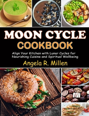 Moon Cycle Cookbook: Align Your Kitchen with Lunar Cycles for Nourishing Cuisine and Spiritual Wellbeing by Millen, Angela R.