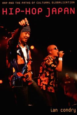 Hip-Hop Japan: Rap and the Paths of Cultural Globalization by Condry, Ian