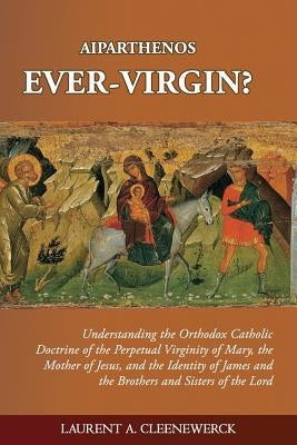 Aiparthenos - Ever-Virgin? Understanding the Orthodox Catholic Doctrine of the P by Cleenewerck, Laurent A.