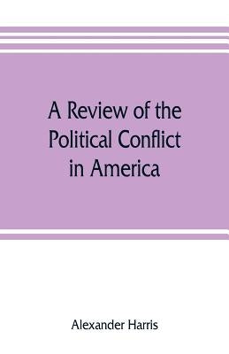 A review of the political conflict in America, from the commencement of the anti-slavery agitation to the close of southern reconstruction; comprising by Harris, Alexander