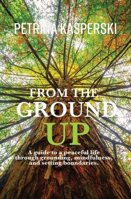 From the Ground Up: A guide to a peaceful life through grounding, mindfulness and setting boundaries by Kasperski, Petrina