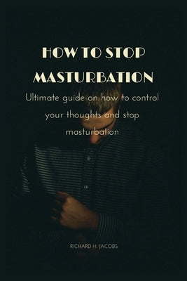 How to stop masturbation: Ultimate guide on how to control your thoughts and stop masturbation by Jacobs, Richard H.
