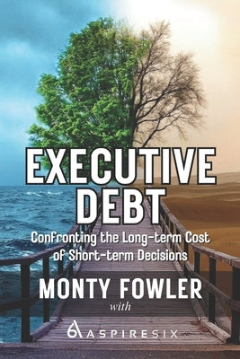 Executive Debt: Confronting the Long-term Cost of Short-term Decisions by Fowler, Tom