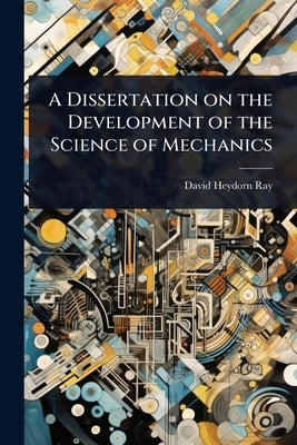 A Dissertation on the Development of the Science of Mechanics by Ray, David Heydorn