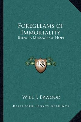 Foregleams of Immortality: Being a Message of Hope by Erwood, Will J.