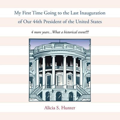 My First Time Going to the Last Inauguration of Our 44th President of the United States: 4 More Years...What a Historical Event!!!! by Hunter, Alicia S.
