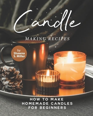 Candle Making Recipes: How to Make Homemade Candles for Beginners by S. Miller, Shawna