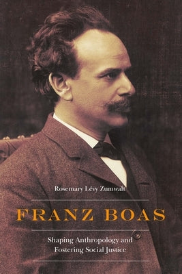 Franz Boas: Shaping Anthropology and Fostering Social Justice by Zumwalt, Rosemary Lévy