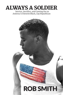 Always a Soldier: Service, Sacrifice, and Coming Out as America's Favorite Black, Gay Republican by Smith, Rob