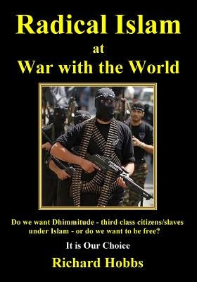 Radical Islam at War with the World: Do we want Dhimmitude - third class citizens/slaves under Islam - or do we want freedom? It is Our Choice by Hobbs, Richard
