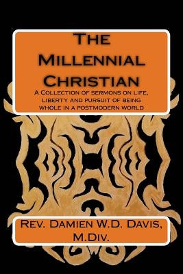 The Millennial Christian: A collections of sermons on life, liberty and the pursuit of being whole in a post modern world by Davis, Damien W. D.