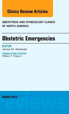 Obstetric Emergencies, an Issue of Obstetrics and Gynecology Clinics: Volume 40-1 by Alexander, James