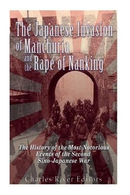 The Japanese Invasion of Manchuria and the Rape of Nanking: The History of the Most Notorious Events of the Second Sino-Japanese War by Charles River Editors