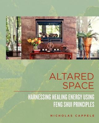 Altared Space: Harnessing Healing Energy Using Feng Shui Principles by Cappele, Nicholas