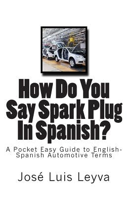 How Do You Say Spark Plug In Spanish?: A Pocket Easy Guide to English-Spanish Automotive Terms by Leyva, Jose Luis