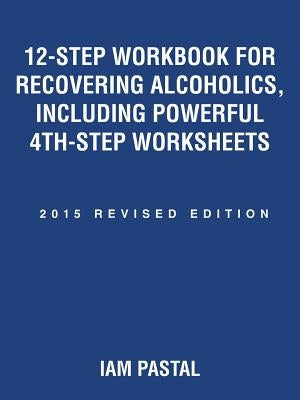 12-Step Workbook for Recovering Alcoholics, Including Powerful 4Th-Step Worksheets: 2015 Revised Edition by Pastal, Iam
