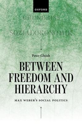 Between Freedom and Hierarchy: Max Weber's Social Politics by Ghosh, Peter