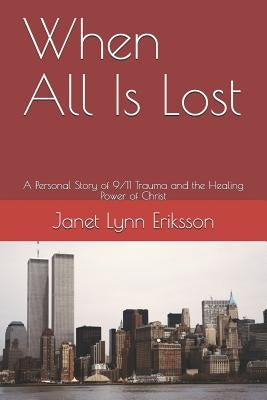 When All Is Lost: A Personal Story of 9/11 Trauma and the Healing Power of Christ by Eriksson, Janet Lynn