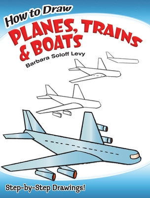 How to Draw Planes, Trains and Boats: Step-By-Step Drawings! by Soloff Levy, Barbara