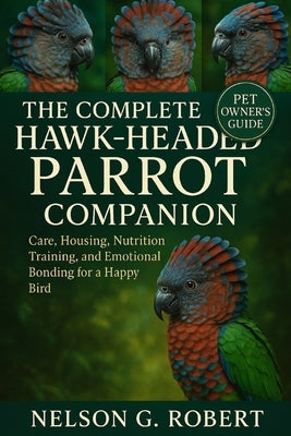 The Complete Hawk-Headed Parrot Companion: Care, Housing, Nutrition, Training, and Emotional Bonding for a Happy Bird by G. Robert, Nelson