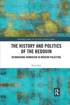 The History and Politics of the Bedouin: Reimagining Nomadism in Modern Palestine by Assi, Seraje