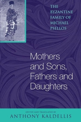 Mothers and Sons, Fathers and Daughters: The Byzantine Family of Michael Psellos by Psellos, Michael