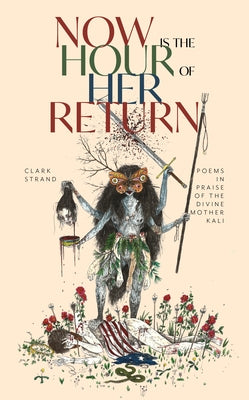 Now Is the Hour of Her Return: Poems in Praise of the Divine Mother Kali by Strand, Clark