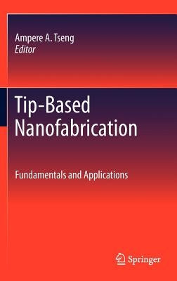 Tip-Based Nanofabrication: Fundamentals and Applications by Tseng, Ampere A.