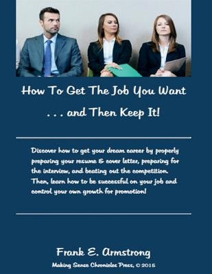 How To Get The Job You Want & Then Keep It: Making Sense Chronicles by Armstrong, Frank E.