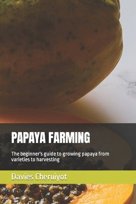Papaya Farming: The beginner's guide to growing papaya from varieties to harvesting by Cheruiyot, Davies