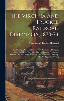 The Virginia And Truckee Railroad Directory, 1873-74: Embracing A General Directory Of Residents Of Virginia City, Gold Hill, Silver City, Dayton, Car by Virginia and Truckee Railroad