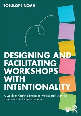 Designing and Facilitating Workshops with Intentionality: A Guide to Crafting Engaging Professional Learning Experiences in Higher Education by Noah, Tolulope
