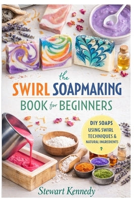 Swirl Soap Making Techniques: Soap Making for Beginners with Recipes and Business Guide by Kennedy, Stewart