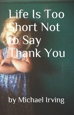 Life Is Too Short Not to Say Thank You by Irving, K. J.